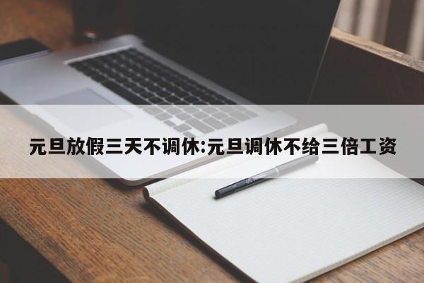 元旦放假三天不调休:元旦调休不给三倍工资