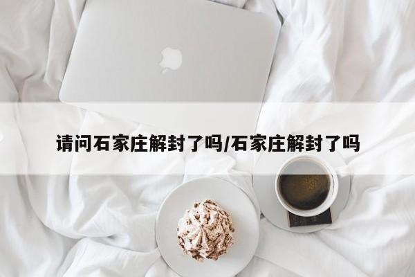 请问石家庄解封了吗/石家庄解封了吗